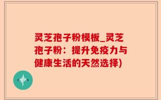 灵芝孢子粉模板_灵芝孢子粉：提升免疫力与健康生活的天然选择)