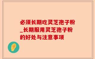 必须长期吃灵芝孢子粉_长期服用灵芝孢子粉的好处与注意事项