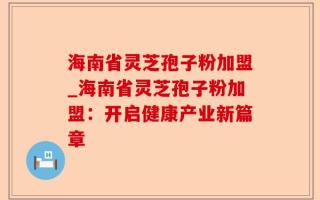 海南省灵芝孢子粉加盟_海南省灵芝孢子粉加盟：开启健康产业新篇章