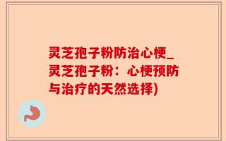灵芝孢子粉防治心梗_灵芝孢子粉：心梗预防与治疗的天然选择)
