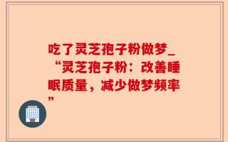 吃了灵芝孢子粉做梦_“灵芝孢子粉：改善睡眠质量，减少做梦频率”