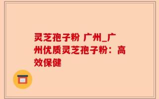 灵芝孢子粉 广州_广州优质灵芝孢子粉：高效保健