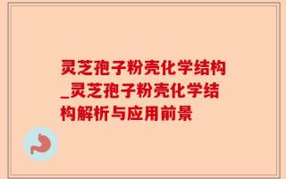 灵芝孢子粉壳化学结构_灵芝孢子粉壳化学结构解析与应用前景
