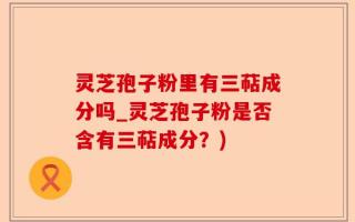 灵芝孢子粉里有三萜成分吗_灵芝孢子粉是否含有三萜成分？)
