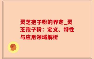 灵芝孢子粉的界定_灵芝孢子粉：定义、特性与应用领域解析