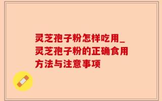 灵芝孢子粉怎样吃用_灵芝孢子粉的正确食用方法与注意事项