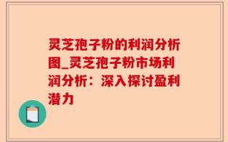 灵芝孢子粉的利润分析图_灵芝孢子粉市场利润分析：深入探讨盈利潜力