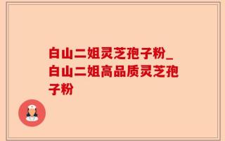 白山二姐灵芝孢子粉_白山二姐高品质灵芝孢子粉