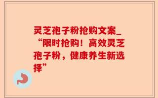 灵芝孢子粉抢购文案_“限时抢购！高效灵芝孢子粉，健康养生新选择”