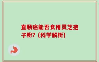 直肠癌能否食用灵芝孢子粉？(科学解析)