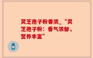 灵芝孢子粉香浓_“灵芝孢子粉：香气浓郁，营养丰富”