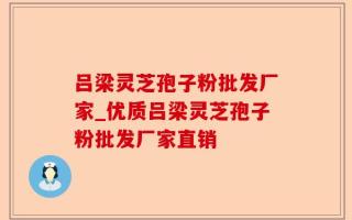 吕梁灵芝孢子粉批发厂家_优质吕梁灵芝孢子粉批发厂家直销