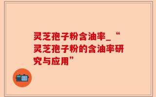 灵芝孢子粉含油率_“灵芝孢子粉的含油率研究与应用”