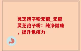灵芝孢子粉无糖_无糖灵芝孢子粉：纯净健康，提升免疫力