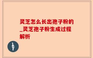 灵芝怎么长出孢子粉的_灵芝孢子粉生成过程解析
