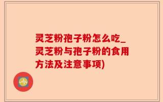 灵芝粉孢子粉怎么吃_灵芝粉与孢子粉的食用方法及注意事项)