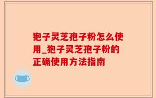 狍子灵芝孢子粉怎么使用_狍子灵芝孢子粉的正确使用方法指南