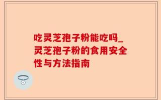 吃灵芝孢子粉能吃吗_灵芝孢子粉的食用安全性与方法指南