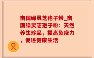 南国绿灵芝孢子粉_南国绿灵芝孢子粉：天然养生珍品，提高免疫力，促进健康生活