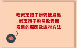 吃灵芝孢子粉粪便发黑_灵芝孢子粉导致粪便发黑的原因及应对方法)