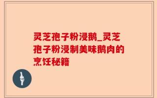 灵芝孢子粉浸鹅_灵芝孢子粉浸制美味鹅肉的烹饪秘籍