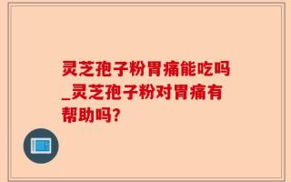 灵芝孢子粉胃痛能吃吗_灵芝孢子粉对胃痛有帮助吗？