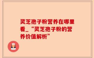 灵芝孢子粉营养在哪里看_“灵芝孢子粉的营养价值解析”