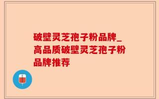 破壁灵芝孢子粉品牌_高品质破壁灵芝孢子粉品牌推荐