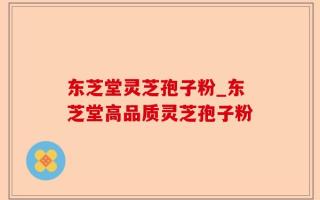 东芝堂灵芝孢子粉_东芝堂高品质灵芝孢子粉