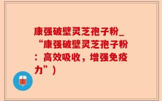 康强破壁灵芝孢子粉_“康强破壁灵芝孢子粉：高效吸收，增强免疫力”)