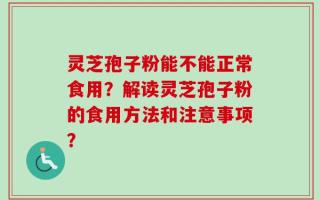 灵芝孢子粉能不能正常食用？解读灵芝孢子粉的食用方法和注意事项？