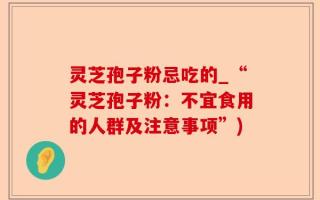 灵芝孢子粉忌吃的_“灵芝孢子粉：不宜食用的人群及注意事项”)
