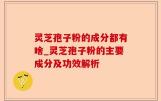 灵芝孢子粉的成分都有啥_灵芝孢子粉的主要成分及功效解析