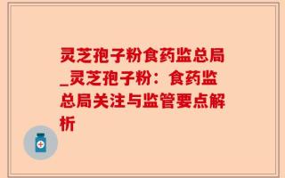 灵芝孢子粉食药监总局_灵芝孢子粉：食药监总局关注与监管要点解析