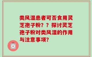 类风湿患者可否食用灵芝孢子粉？？探讨灵芝孢子粉对类风湿的作用与注意事项？