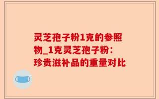 灵芝孢子粉1克的参照物_1克灵芝孢子粉：珍贵滋补品的重量对比