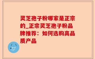 灵芝孢子粉哪家是正宗的_正宗灵芝孢子粉品牌推荐：如何选购高品质产品