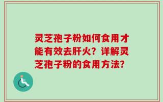 灵芝孢子粉如何食用才能有效去肝火？详解灵芝孢子粉的食用方法？