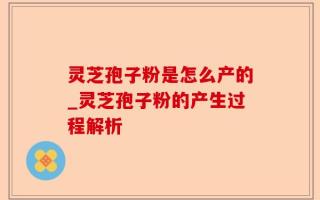 灵芝孢子粉是怎么产的_灵芝孢子粉的产生过程解析