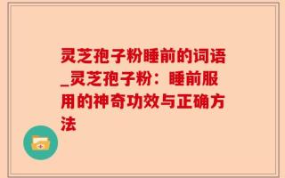 灵芝孢子粉睡前的词语_灵芝孢子粉：睡前服用的神奇功效与正确方法