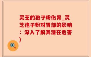 灵芝的孢子粉伤胃_灵芝孢子粉对胃部的影响：深入了解其潜在危害)