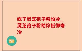 吃了灵芝孢子粉怕冷_灵芝孢子粉助你抵御寒冷