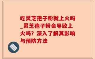 吃灵芝孢子粉就上火吗_灵芝孢子粉会导致上火吗？深入了解其影响与预防方法