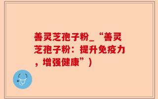 善灵芝孢子粉_“善灵芝孢子粉：提升免疫力，增强健康”)