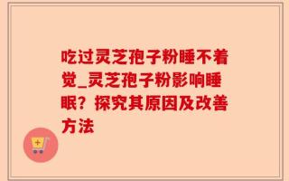 吃过灵芝孢子粉睡不着觉_灵芝孢子粉影响睡眠？探究其原因及改善方法