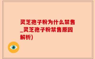 灵芝孢子粉为什么禁售_灵芝孢子粉禁售原因解析)