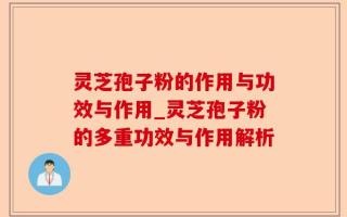 灵芝孢子粉的作用与功效与作用_灵芝孢子粉的多重功效与作用解析