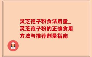 灵芝孢子粉食法用量_灵芝孢子粉的正确食用方法与推荐剂量指南