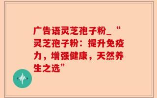 广告语灵芝孢子粉_“灵芝孢子粉：提升免疫力，增强健康，天然养生之选”