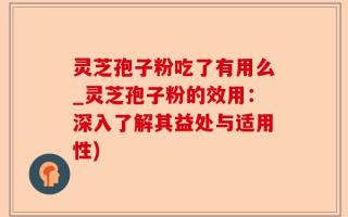 灵芝孢子粉吃了有用么_灵芝孢子粉的效用：深入了解其益处与适用性)